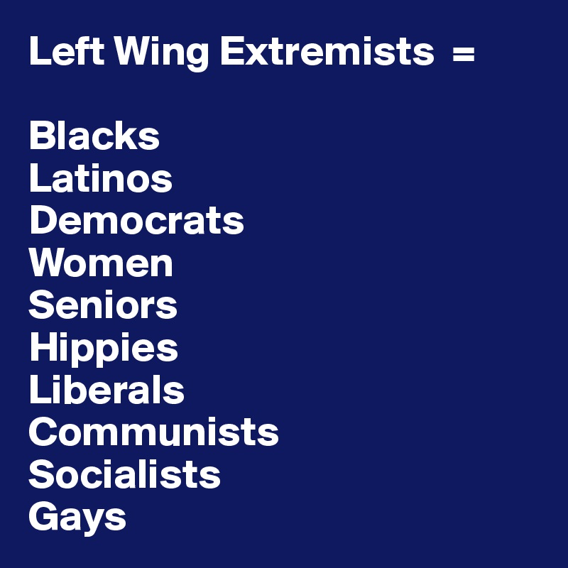 Left Wing Extremists  = 

Blacks
Latinos
Democrats
Women
Seniors
Hippies
Liberals
Communists
Socialists
Gays