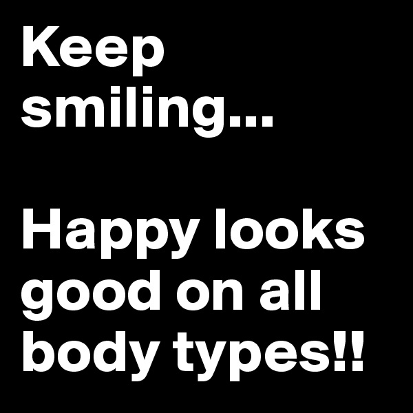 Keep smiling...

Happy looks good on all body types!!