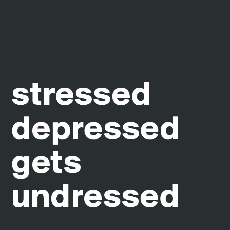 

stressed depressed gets undressed