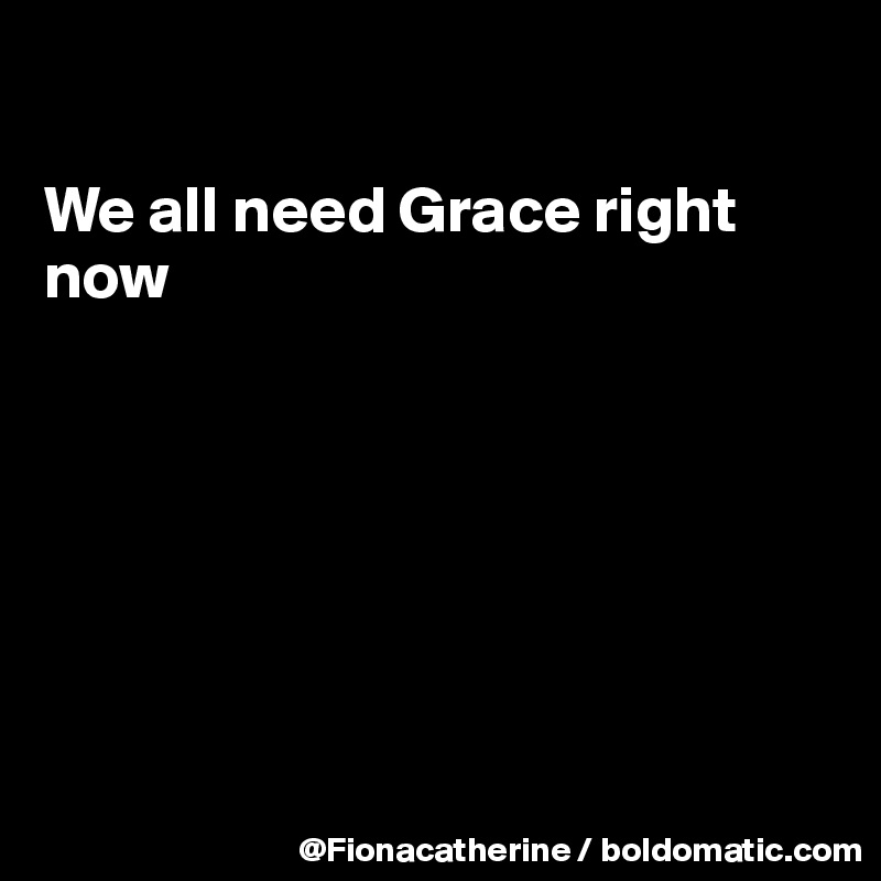 

We all need Grace right 
now







