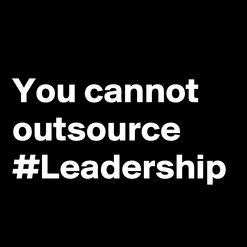 You cannot outsource #Leadership