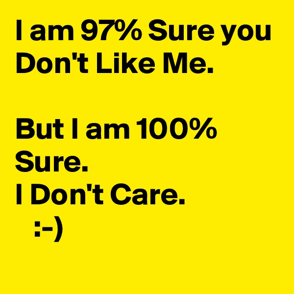 I am 97% Sure you 
Don't Like Me. 

But I am 100% Sure.
I Don't Care. 
   :-) 