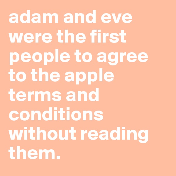 adam and eve were the first people to agree to the apple terms and conditions without reading them.