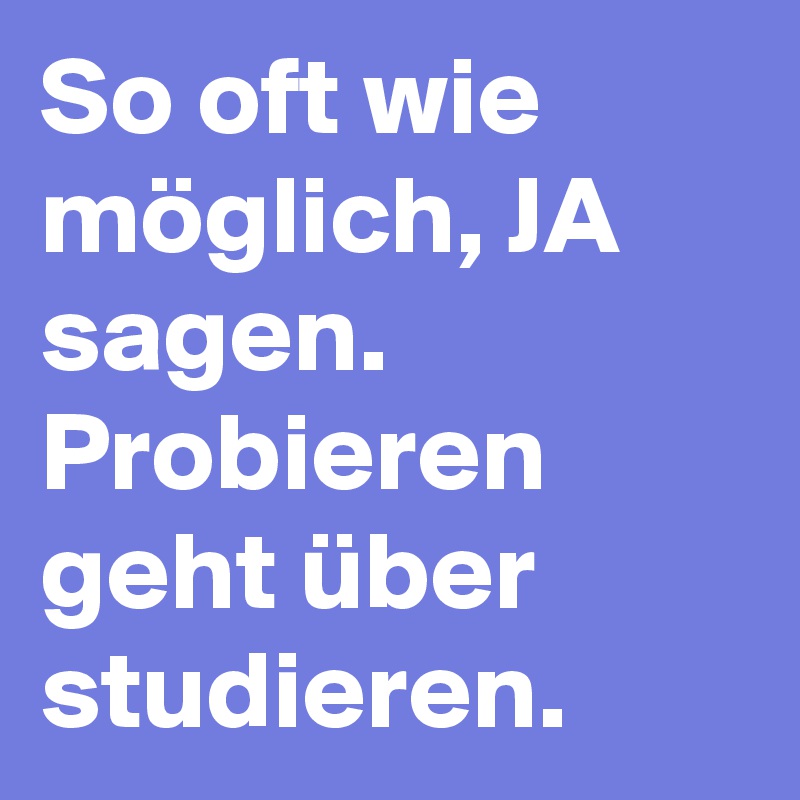 So oft wie möglich, JA sagen. Probieren geht über studieren. 