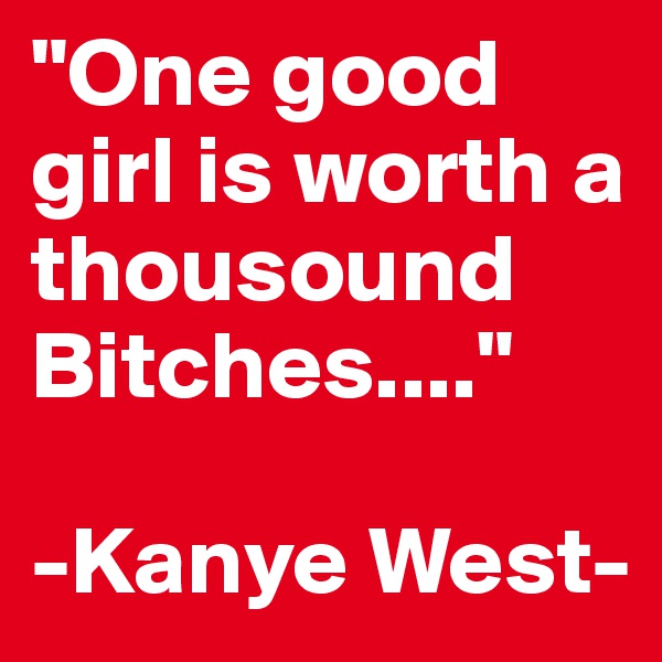 "One good girl is worth a thousound Bitches...."

-Kanye West-