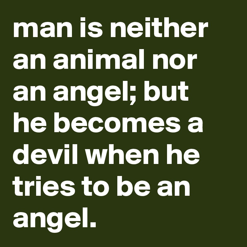 man is neither an animal nor an angel; but he becomes a devil when he tries to be an angel.