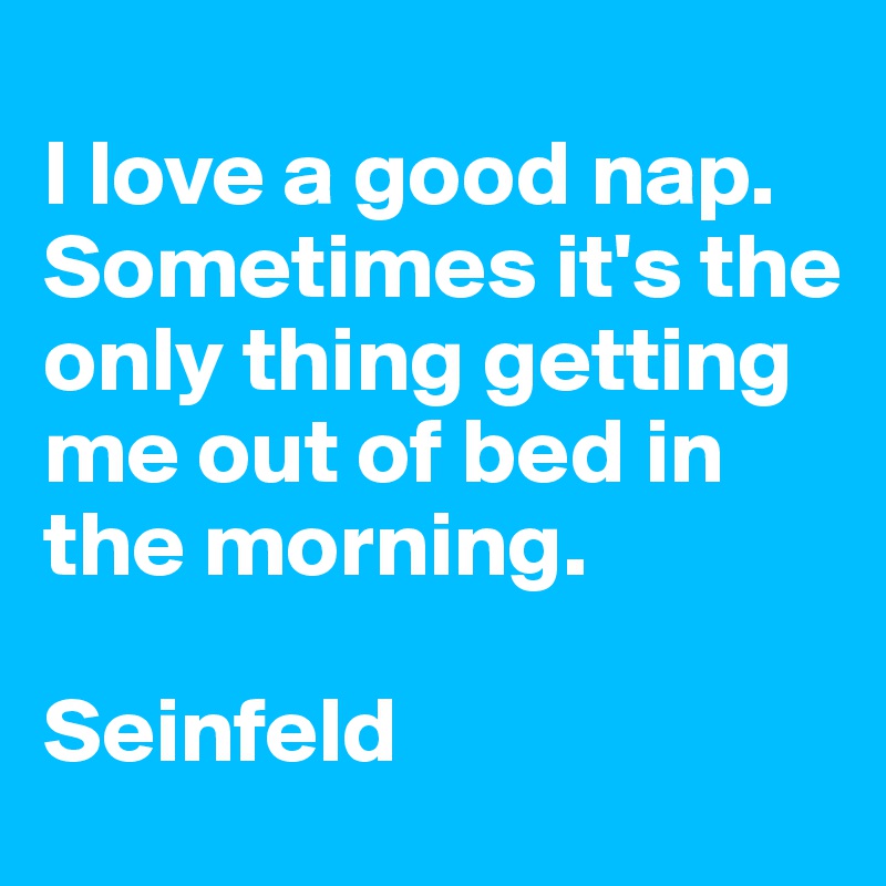 
I love a good nap. Sometimes it's the only thing getting me out of bed in the morning. 

Seinfeld