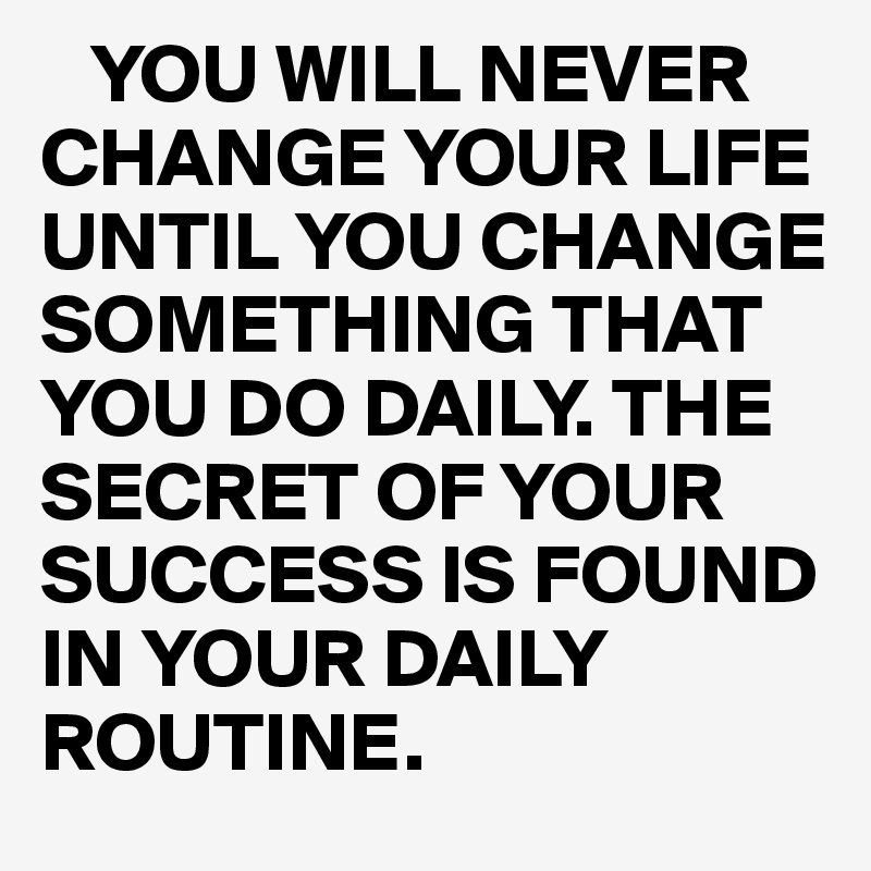    YOU WILL NEVER CHANGE YOUR LIFE UNTIL YOU CHANGE SOMETHING THAT YOU DO DAILY. THE SECRET OF YOUR SUCCESS IS FOUND IN YOUR DAILY              
ROUTINE. 