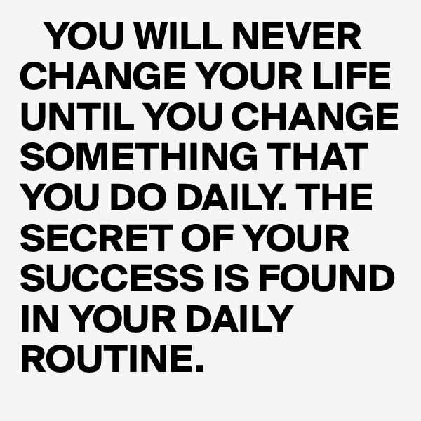    YOU WILL NEVER CHANGE YOUR LIFE UNTIL YOU CHANGE SOMETHING THAT YOU DO DAILY. THE SECRET OF YOUR SUCCESS IS FOUND IN YOUR DAILY              
ROUTINE. 