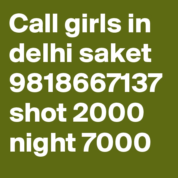 Call girls in delhi saket 9818667137 shot 2000 night 7000
