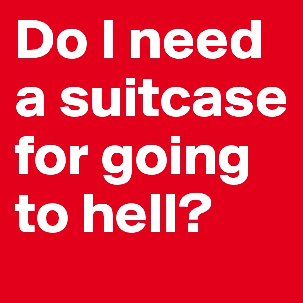 Do I need a suitcase for going to hell?