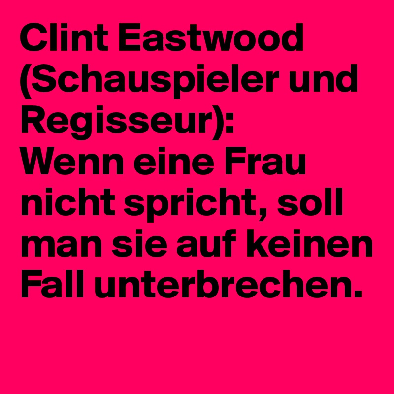 Clint Eastwood (Schauspieler und Regisseur):
Wenn eine Frau nicht spricht, soll man sie auf keinen Fall unterbrechen.
