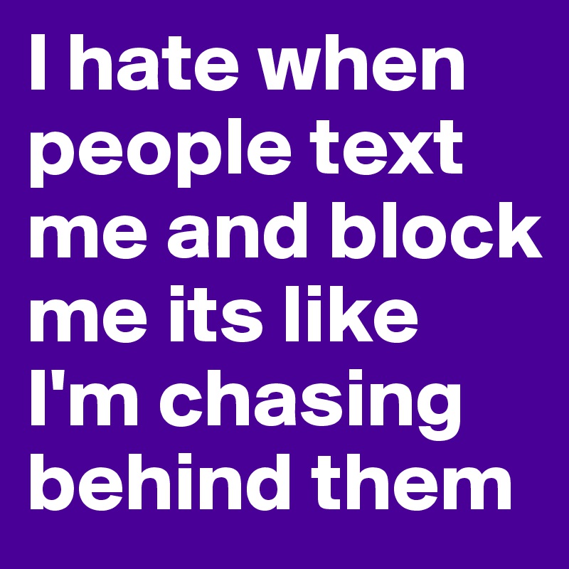 I hate when people text me and block me its like I'm chasing behind them