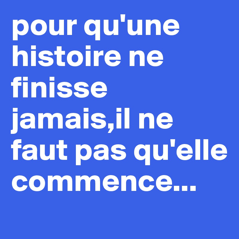 pour qu'une histoire ne finisse jamais,il ne faut pas qu'elle commence... 