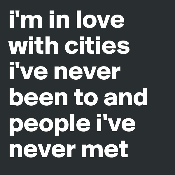 i'm in love with cities i've never been to and people i've never met
