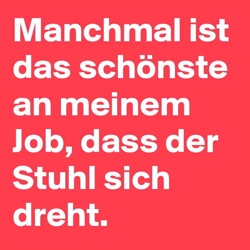 Manchmal ist das schönste an meinem Job, dass der Stuhl sich dreht.