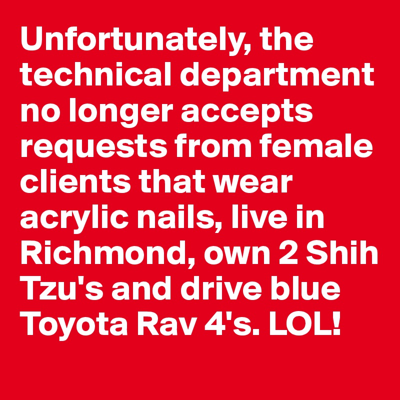 Unfortunately, the technical department no longer accepts requests from female clients that wear acrylic nails, live in Richmond, own 2 Shih Tzu's and drive blue Toyota Rav 4's. LOL! 