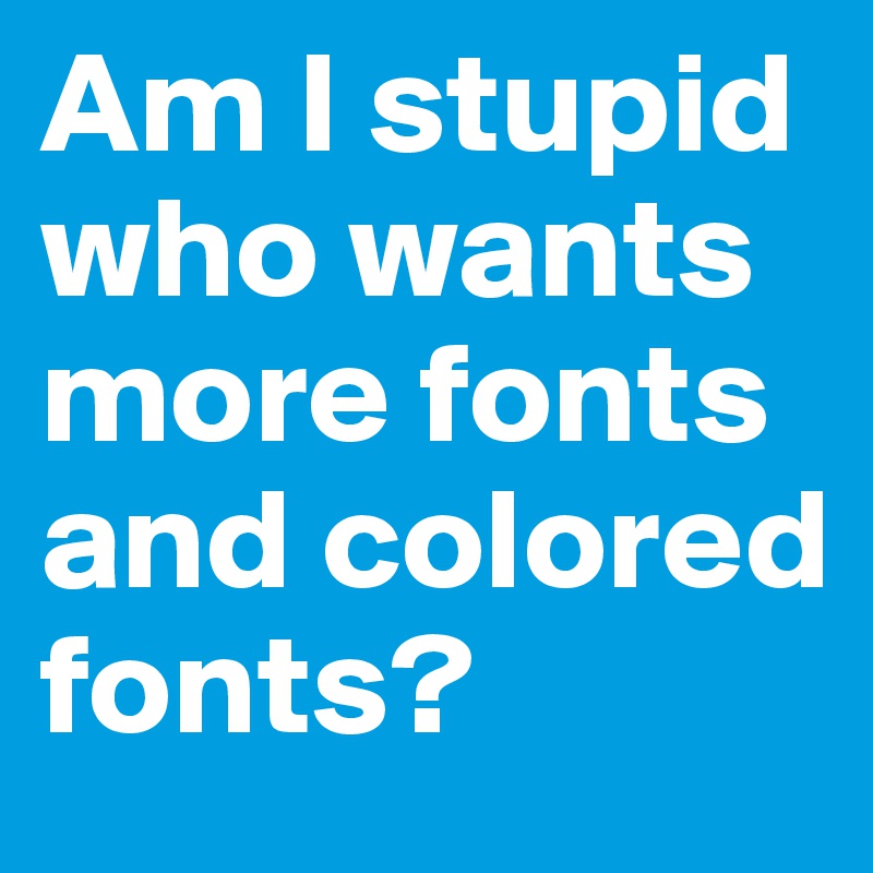 Am I stupid who wants more fonts and colored fonts?