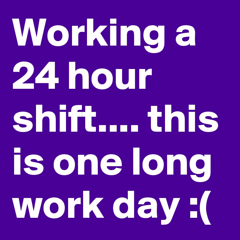 Working A 24 Hour Shift This Is One Long Work Day Post By Plovley1978 On Boldomatic