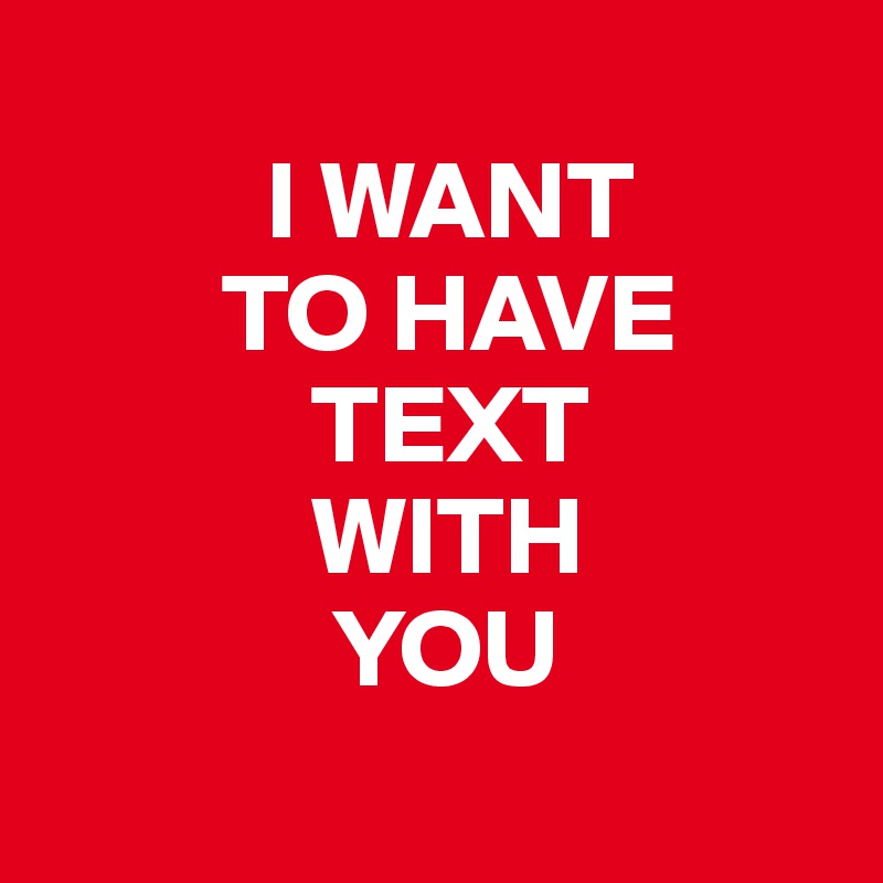 
          I WANT 
        TO HAVE 
            TEXT 
            WITH 
             YOU
