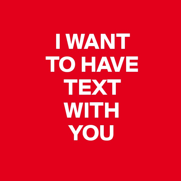 
          I WANT 
        TO HAVE 
            TEXT 
            WITH 
             YOU
