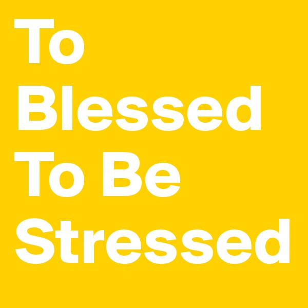 To Blessed To Be Stressed 