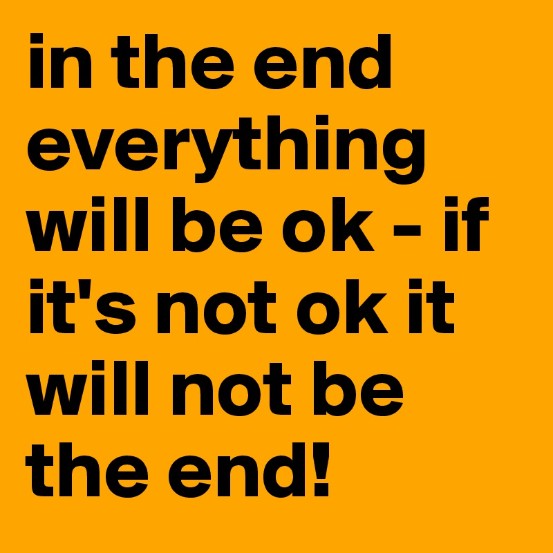 in the end everything will be ok - if it's not ok it will not be the end!