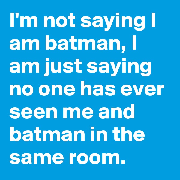 I'm not saying I am batman, I am just saying no one has ever seen me and batman in the same room.