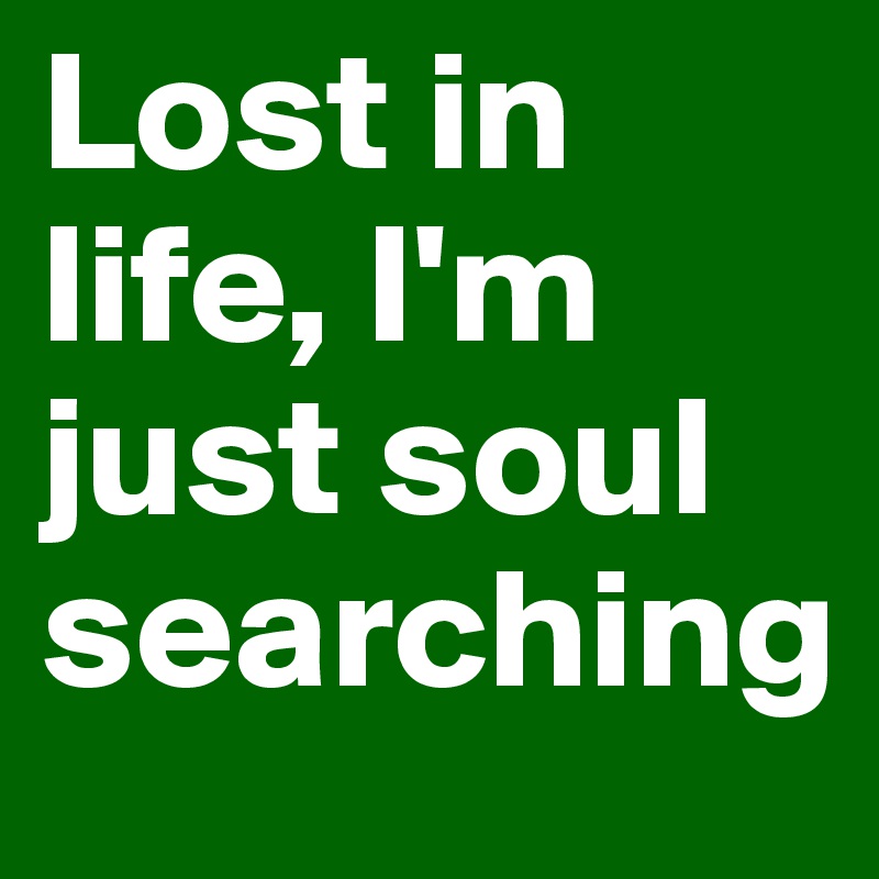 Lost in life, I'm just soul searching