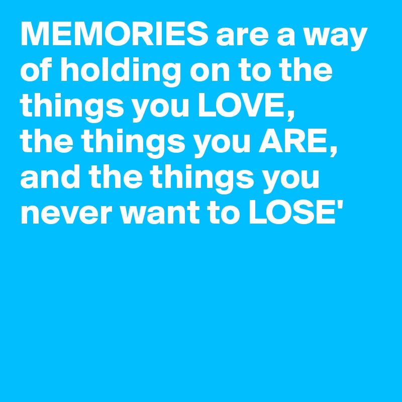 MEMORIES are a way of holding on to the things you LOVE,
the things you ARE, 
and the things you never want to LOSE'



