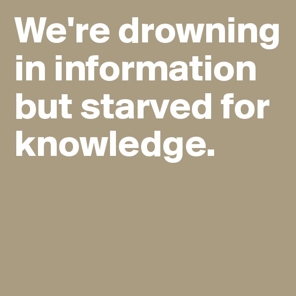 We're drowning in information but starved for knowledge.

