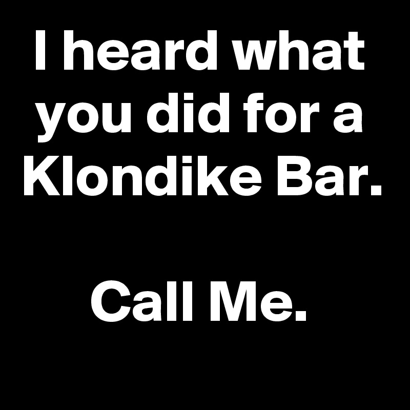 I heard what you did for a Klondike Bar.

Call Me.