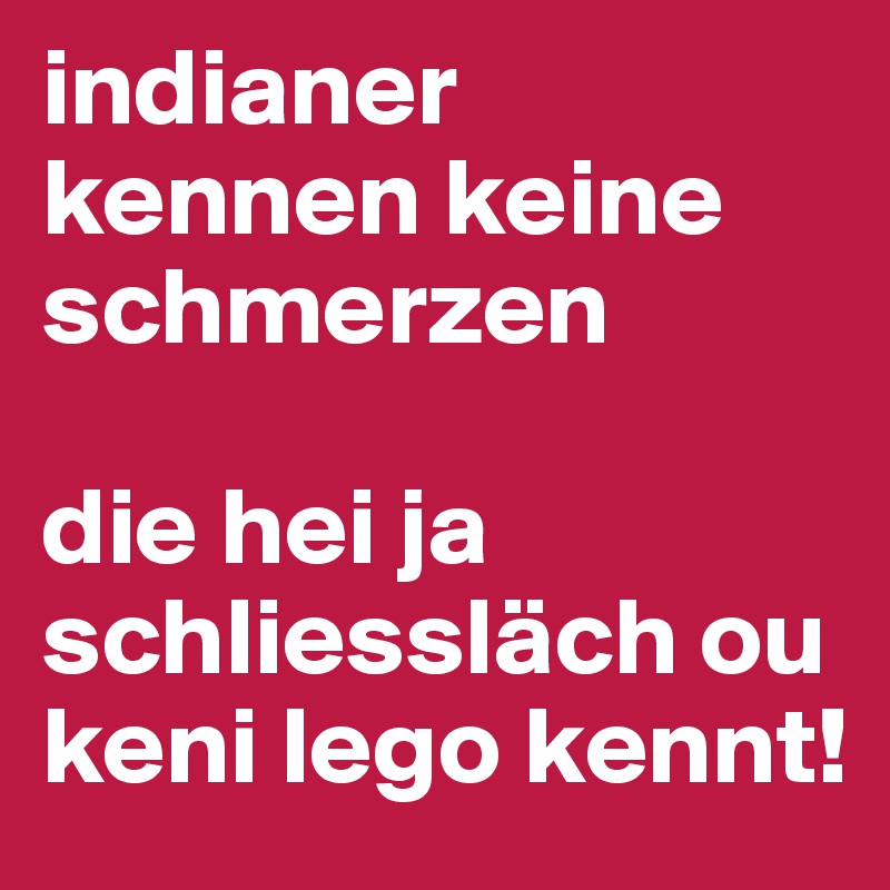 indianer kennen keine schmerzen

die hei ja schliessläch ou keni lego kennt!