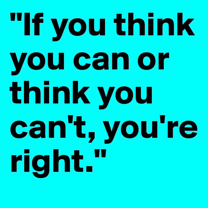 "If you think you can or think you can't, you're right."