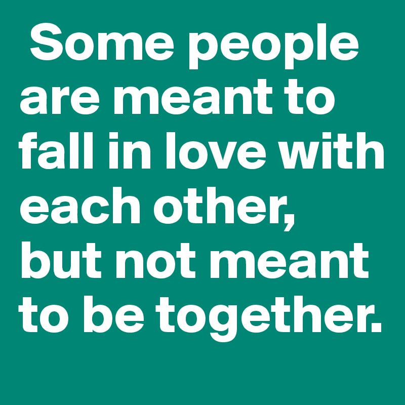  Some people are meant to fall in love with each other, but not meant to be together. 