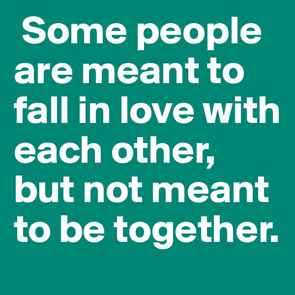  Some people are meant to fall in love with each other, but not meant to be together. 