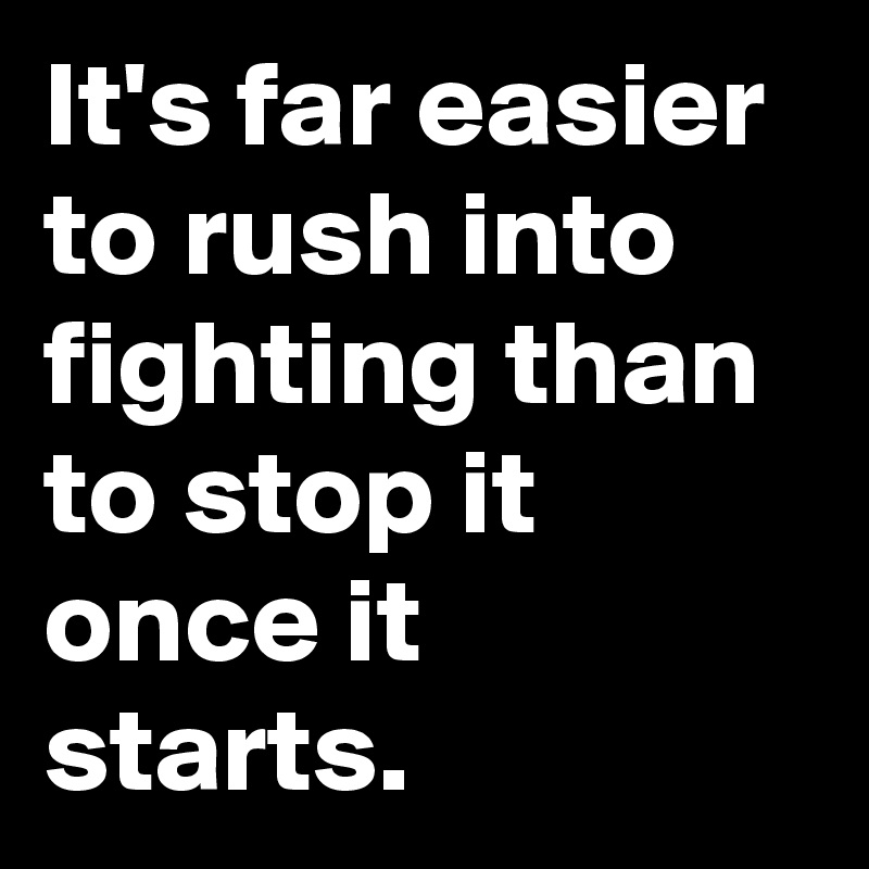 It's far easier to rush into fighting than to stop it once it starts.
