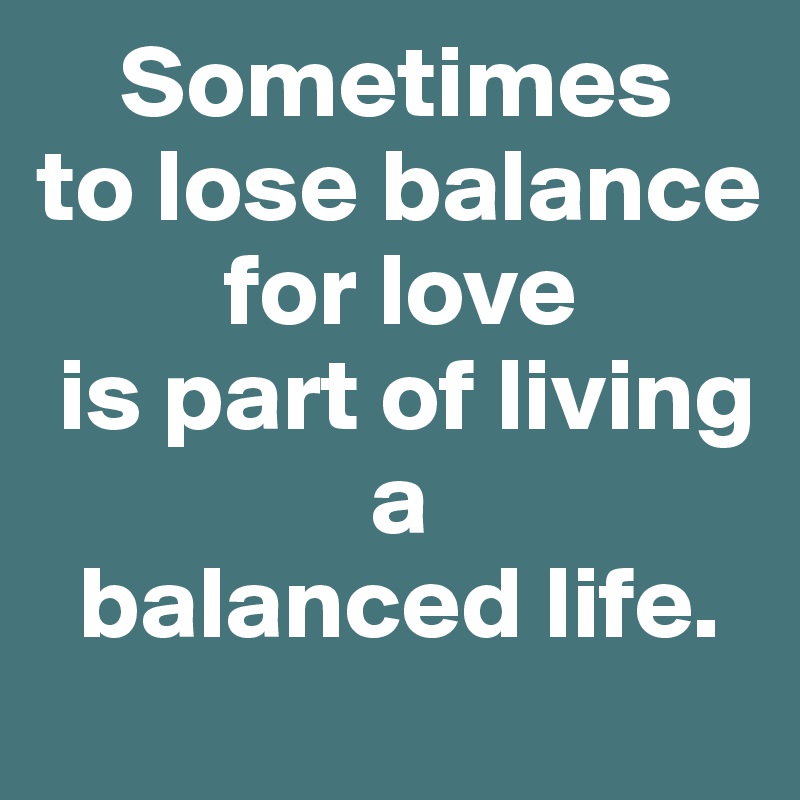     Sometimes
to lose balance
         for love
 is part of living
                a
  balanced life.