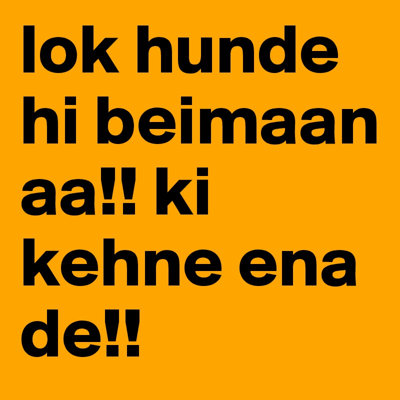 lok hunde hi beimaan aa!! ki kehne ena de!!