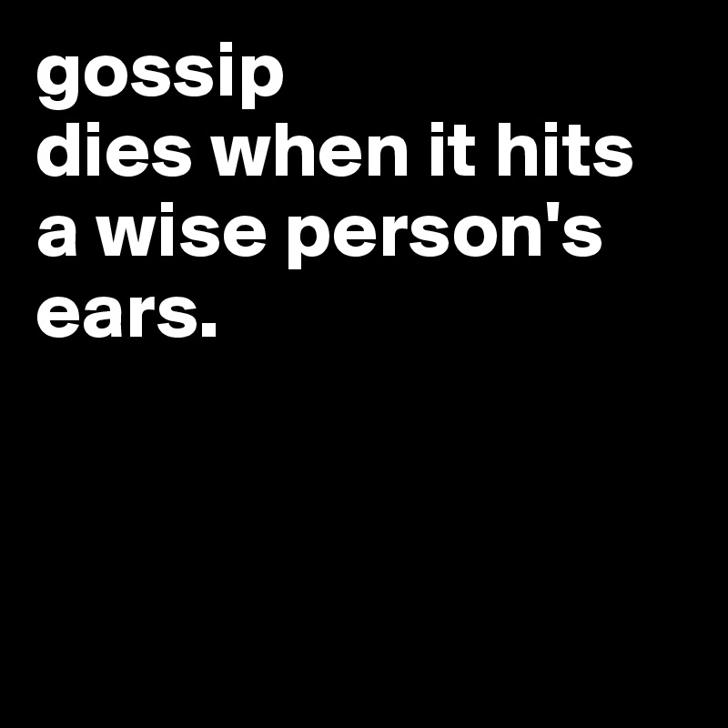 gossip
dies when it hits a wise person's ears.




