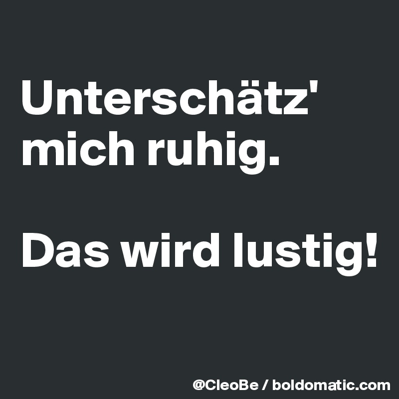 
Unterschätz' mich ruhig.

Das wird lustig!
