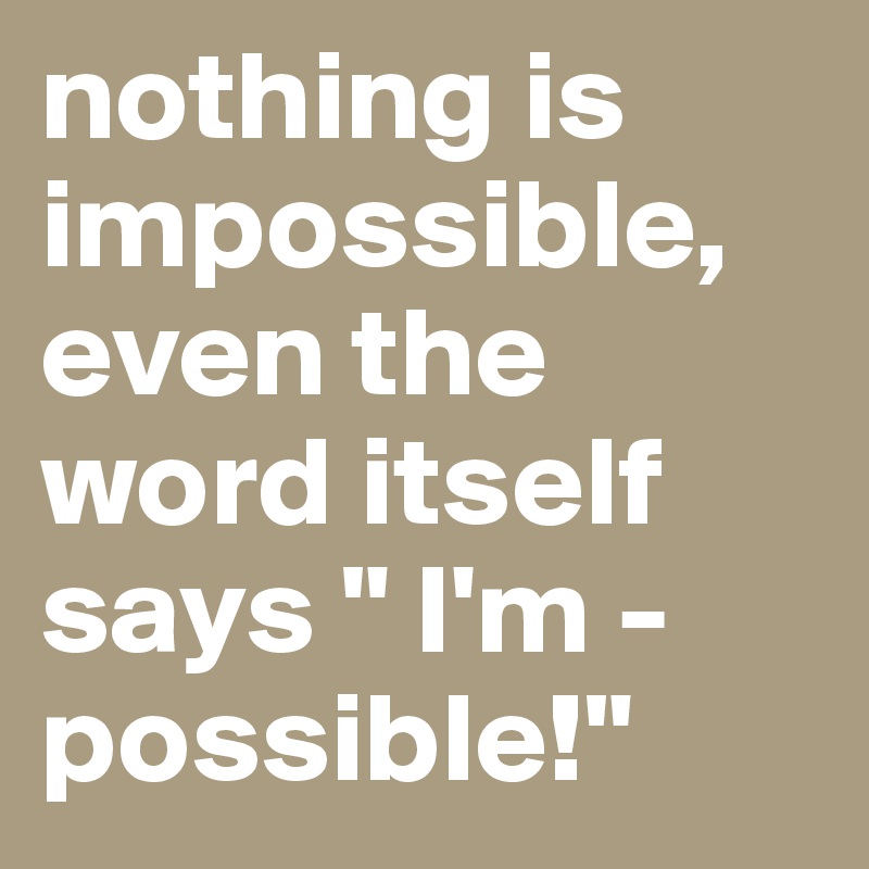 nothing is impossible, even the word itself says 