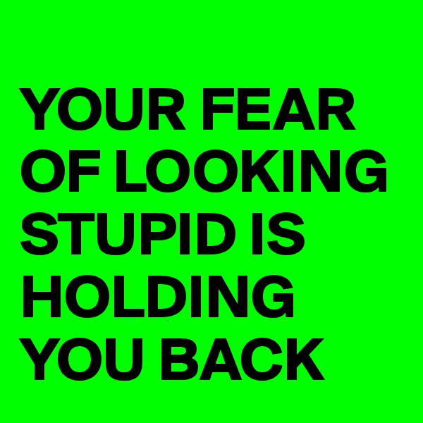 
YOUR FEAR OF LOOKING STUPID IS HOLDING YOU BACK