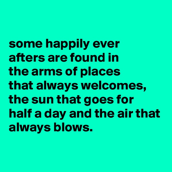 

some happily ever
afters are found in
the arms of places
that always welcomes, the sun that goes for
half a day and the air that always blows.

