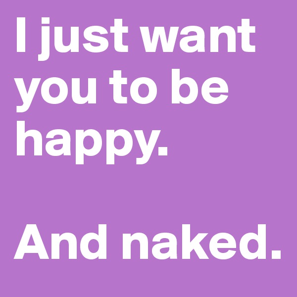 I just want you to be happy.

And naked.