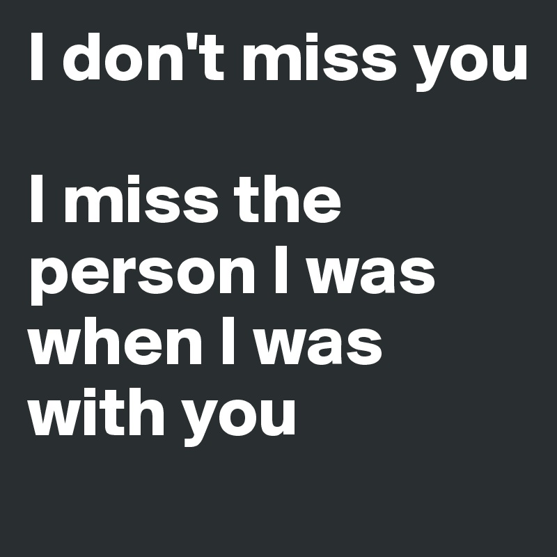 I don't miss you

I miss the person I was when I was with you 