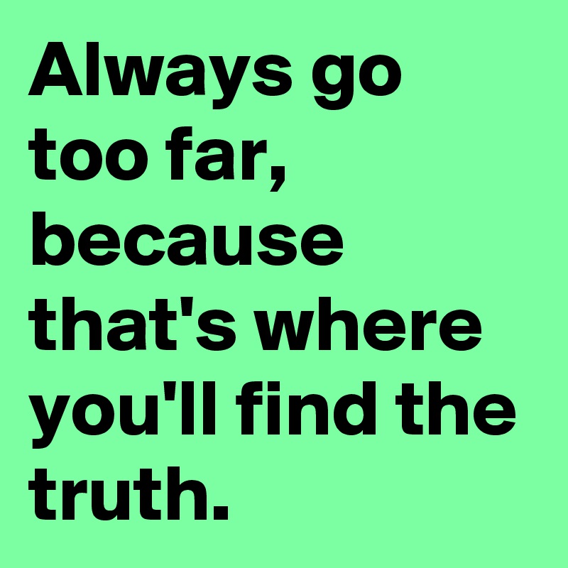 Always go too far, because that's where you'll find the truth.