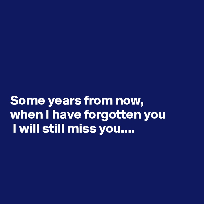 





Some years from now, 
when I have forgotten you
 I will still miss you....




