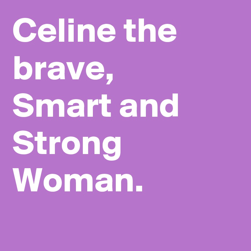 Celine the brave,
Smart and Strong 
Woman. 
