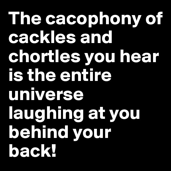 The cacophony of cackles and chortles you hear is the entire universe laughing at you behind your back!